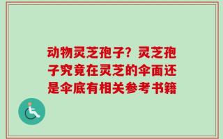 动物灵芝孢子？灵芝孢子究竟在灵芝的伞面还是伞底有相关参考书籍