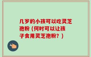几岁的小孩可以吃灵芝孢粉 (何时可以让孩子食用灵芝孢粉？)