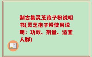 制古集灵芝孢子粉说明书(灵芝孢子粉使用说明：功效、剂量、适宜人群)