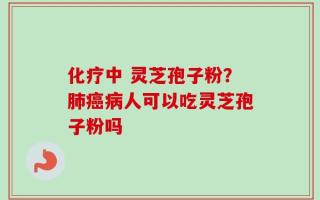 化疗中 灵芝孢子粉？肺癌病人可以吃灵芝孢子粉吗