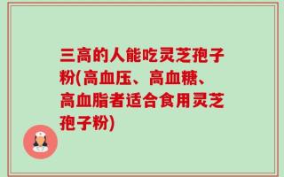 三高的人能吃灵芝孢子粉(高血压、高血糖、高血脂者适合食用灵芝孢子粉)