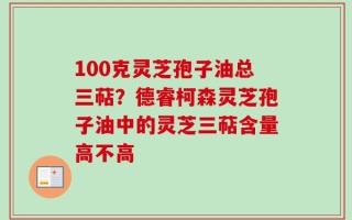 100克灵芝孢子油总三萜？德睿柯森灵芝孢子油中的灵芝三萜含量高不高