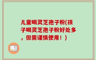 儿童喝灵芝孢子粉(孩子喝灵芝孢子粉好处多，但需谨慎使用！)