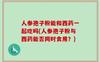 人参孢子粉能和西药一起吃吗(人参孢子粉与西药能否同时食用？)