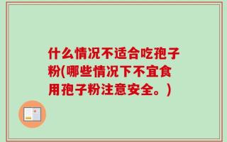 什么情况不适合吃孢子粉(哪些情况下不宜食用孢子粉注意安全。)