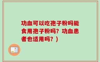 功血可以吃孢子粉吗能食用孢子粉吗？功血患者也适用吗？)