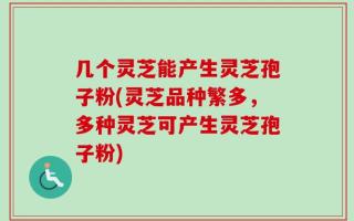 几个灵芝能产生灵芝孢子粉(灵芝品种繁多，多种灵芝可产生灵芝孢子粉)