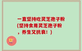 一直坚持吃灵芝孢子粉(坚持食用灵芝孢子粉，养生又抗衰！)