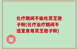 化疗期间不能吃灵芝孢子粉(化疗治疗期间不适宜食用灵芝孢子粉)