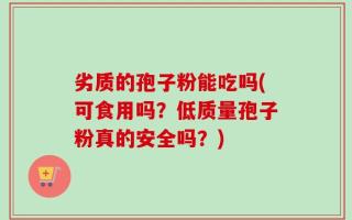 劣质的孢子粉能吃吗(可食用吗？低质量孢子粉真的安全吗？)
