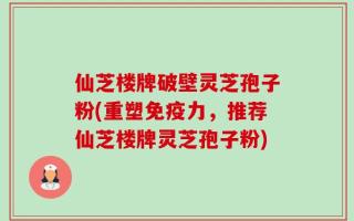 仙芝楼牌破壁灵芝孢子粉(重塑免疫力，推荐仙芝楼牌灵芝孢子粉)