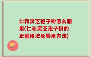 仁和灵芝孢子粉怎么服用(仁和灵芝孢子粉的正确用法及服用方法)