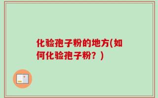 化验孢子粉的地方(如何化验孢子粉？)