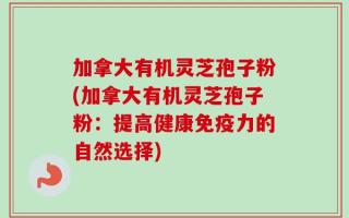 加拿大有机灵芝孢子粉(加拿大有机灵芝孢子粉：提高健康免疫力的自然选择)