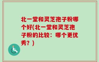 北一堂和灵芝孢子粉哪个好(北一堂和灵芝孢子粉的比较：哪个更优秀？)