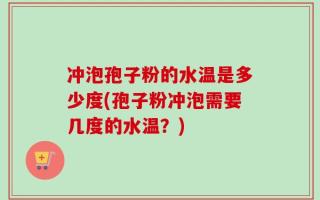 冲泡孢子粉的水温是多少度(孢子粉冲泡需要几度的水温？)