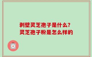 剥壁灵芝孢子是什么？灵芝孢子粉是怎么样的