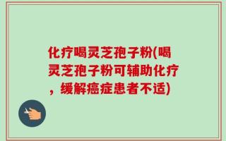 化疗喝灵芝孢子粉(喝灵芝孢子粉可辅助化疗，缓解癌症患者不适)