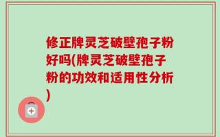 修正牌灵芝破壁孢子粉好吗(牌灵芝破壁孢子粉的功效和适用性分析)