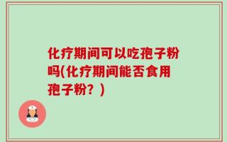 化疗期间可以吃孢子粉吗(化疗期间能否食用孢子粉？)