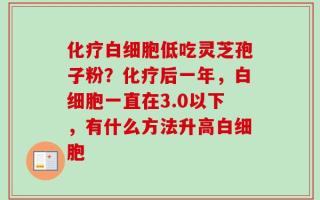 化疗白细胞低吃灵芝孢子粉？化疗后一年，白细胞一直在3.0以下，有什么方法升高白细胞