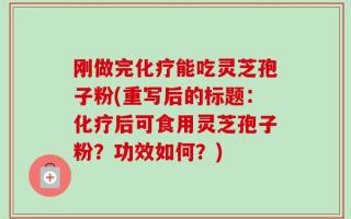 刚做完化疗能吃灵芝孢子粉(重写后的标题：化疗后可食用灵芝孢子粉？功效如何？)