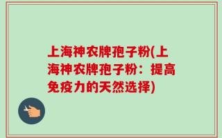 上海神农牌孢子粉(上海神农牌孢子粉：提高免疫力的天然选择)