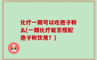 化疗一期可以吃孢子粉么(一期化疗能否搭配孢子粉饮用？)