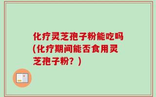 化疗灵芝孢子粉能吃吗(化疗期间能否食用灵芝孢子粉？)