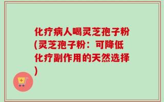 化疗病人喝灵芝孢子粉(灵芝孢子粉：可降低化疗副作用的天然选择)