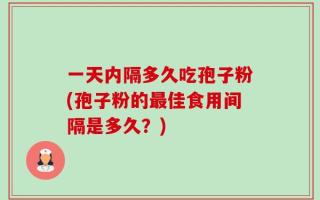 一天内隔多久吃孢子粉(孢子粉的最佳食用间隔是多久？)