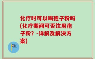 化疗时可以喝孢子粉吗(化疗期间可否饮用孢子粉？－详解及解决方案)