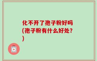 化不开了孢子粉好吗 (孢子粉有什么好处？)