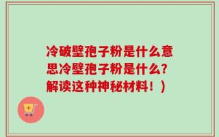 冷破壁孢子粉是什么意思冷壁孢子粉是什么？解读这种神秘材料！)