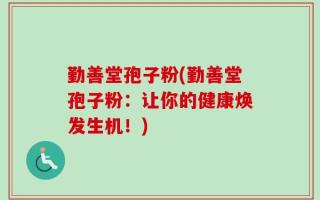 勤善堂孢子粉(勤善堂孢子粉：让你的健康焕发生机！)