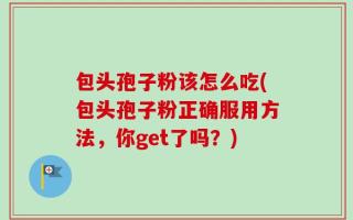 包头孢子粉该怎么吃(包头孢子粉正确服用方法，你get了吗？)