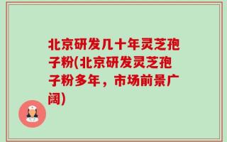 北京研发几十年灵芝孢子粉(北京研发灵芝孢子粉多年，市场前景广阔)