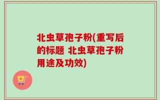 北虫草孢子粉(重写后的标题 北虫草孢子粉用途及功效)