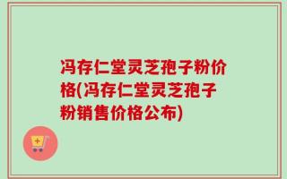 冯存仁堂灵芝孢子粉价格(冯存仁堂灵芝孢子粉销售价格公布)