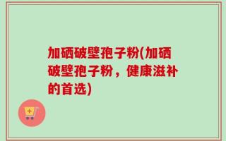 加硒破壁孢子粉(加硒破壁孢子粉，健康滋补的首选)