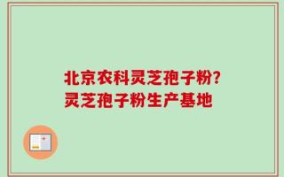 北京农科灵芝孢子粉？灵芝孢子粉生产基地