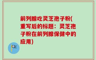 前列腺吃灵芝孢子粉(重写后的标题：灵芝孢子粉在前列腺保健中的应用)