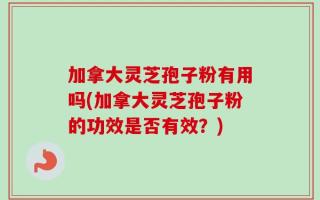 加拿大灵芝孢子粉有用吗(加拿大灵芝孢子粉的功效是否有效？)