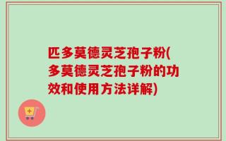 匹多莫德灵芝孢子粉(多莫德灵芝孢子粉的功效和使用方法详解)