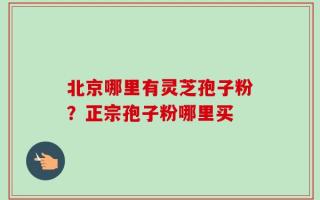 北京哪里有灵芝孢子粉？正宗孢子粉哪里买