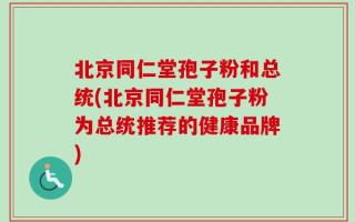 北京同仁堂孢子粉和总统(北京同仁堂孢子粉为总统推荐的健康品牌)