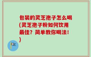 包装的灵芝孢子怎么喝(灵芝孢子粉如何饮用最佳？简单教你喝法！)