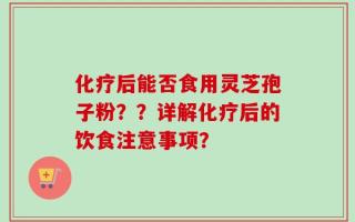 化疗后能否食用灵芝孢子粉？？详解化疗后的饮食注意事项？
