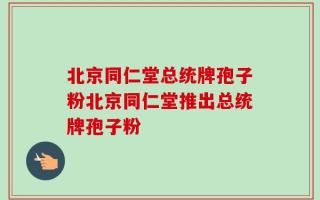 北京同仁堂总统牌孢子粉北京同仁堂推出总统牌孢子粉