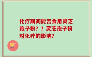 化疗期间能否食用灵芝孢子粉？？灵芝孢子粉对化疗的影响？